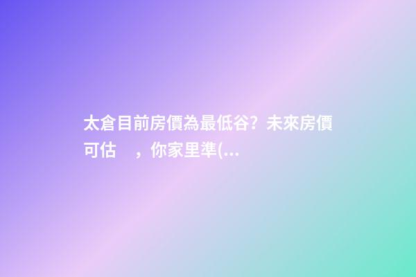 太倉目前房價為最低谷？未來房價可估，你家里準(zhǔn)備好礦了嗎？